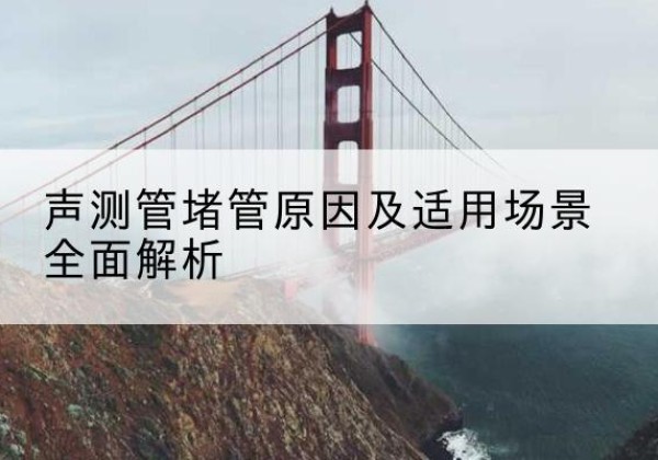 成县声测管堵管的主要原因有哪些？-声测管堵管原因及适用场景全面解析