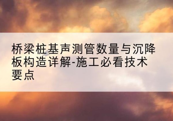 成县桩基需要预埋几根声测管？-桥梁桩基声测管数量与沉降板构造详解-施工必看技术要点